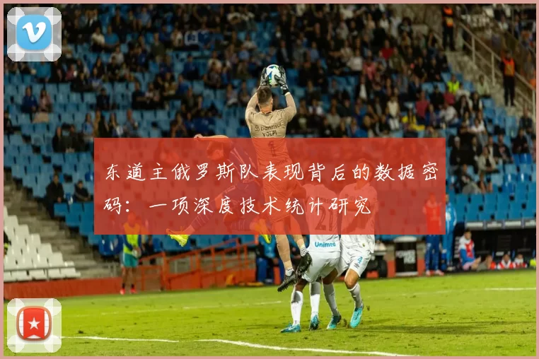 东道主俄罗斯队表现背后的数据密码：一项深度技术统计研究