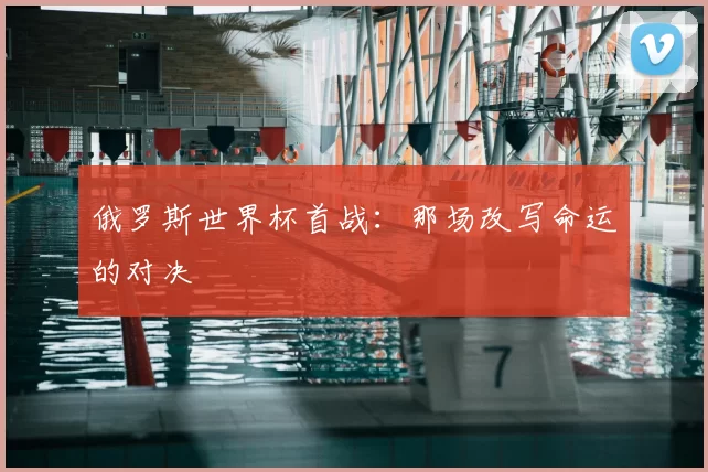 俄罗斯世界杯首战：那场改写命运的对决
