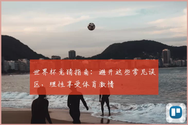 世界杯竞猜指南：避开这些常见误区，理性享受体育激情