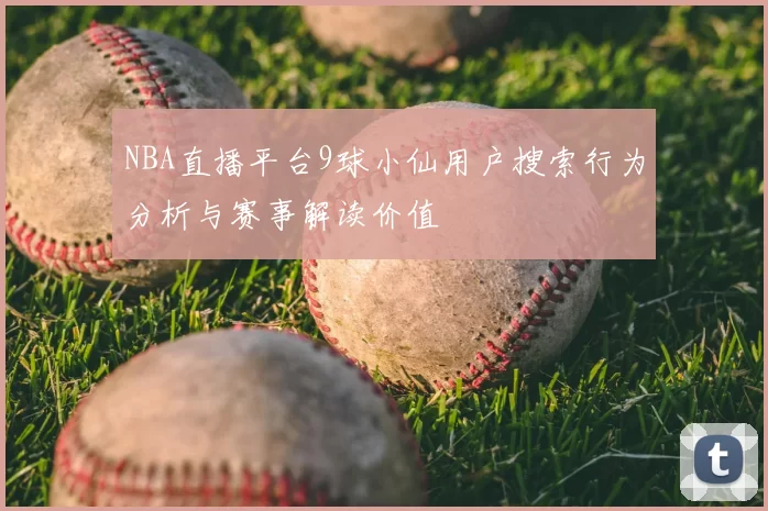 NBA直播平台9球小仙用户搜索行为分析与赛事解读价值