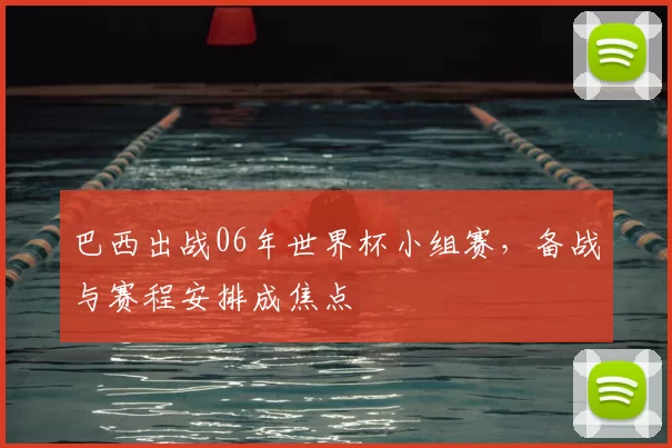 巴西出战06年世界杯小组赛，备战与赛程安排成焦点