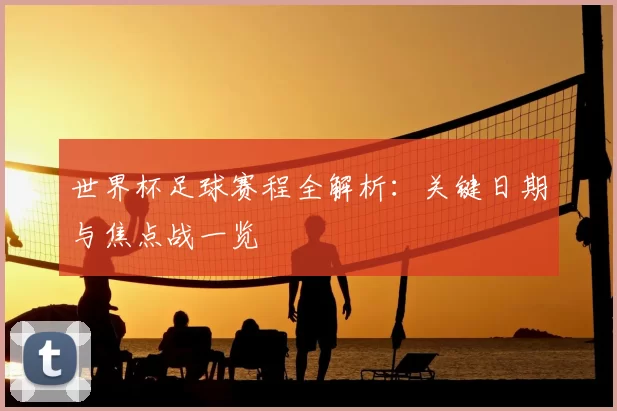 世界杯足球赛程全解析：关键日期与焦点战一览