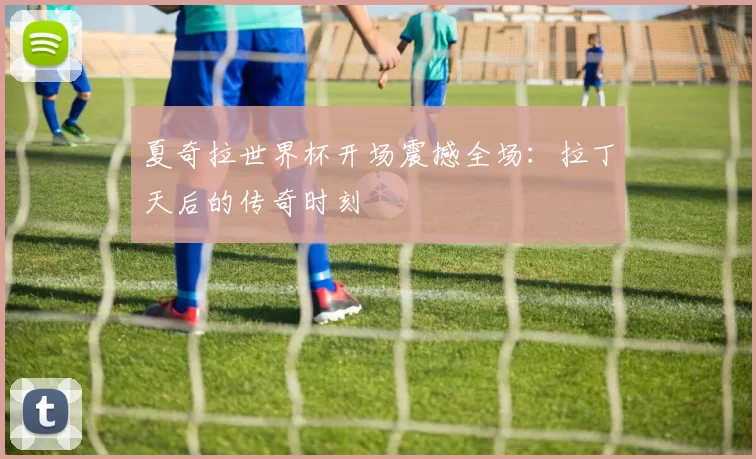 夏奇拉世界杯开场震撼全场：拉丁天后的传奇时刻