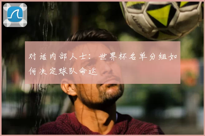 对话内部人士：世界杯名单分组如何决定球队命运