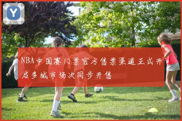 NBA中国赛门票官方售票渠道正式开启多城市场次同步开售