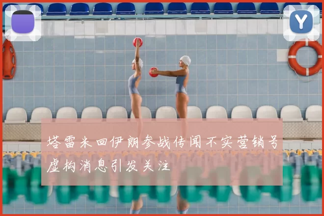 塔雷米回伊朗参战传闻不实营销号虚构消息引发关注