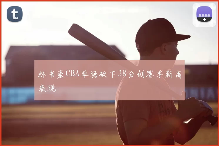 林书豪CBA单场砍下38分创赛季新高表现