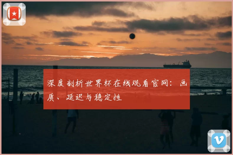 深度剖析世界杯在线观看官网：画质、延迟与稳定性