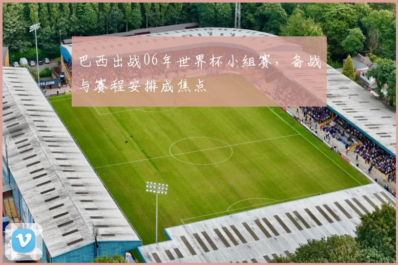 巴西出战06年世界杯小组赛，备战与赛程安排成焦点