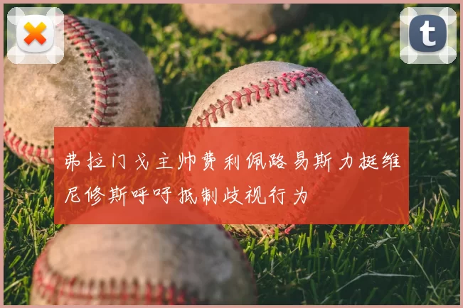弗拉门戈主帅费利佩路易斯力挺维尼修斯呼吁抵制歧视行为