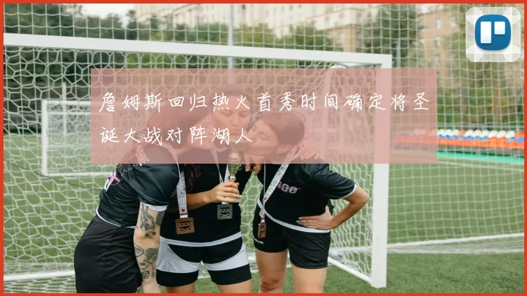 詹姆斯回归热火首秀时间确定将圣诞大战对阵湖人