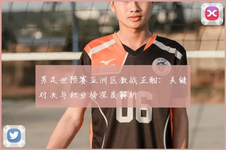 男足世预赛亚洲区激战正酣:关键对决与积分榜深度解析