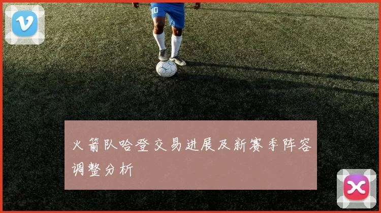 火箭队哈登交易进展及新赛季阵容调整分析