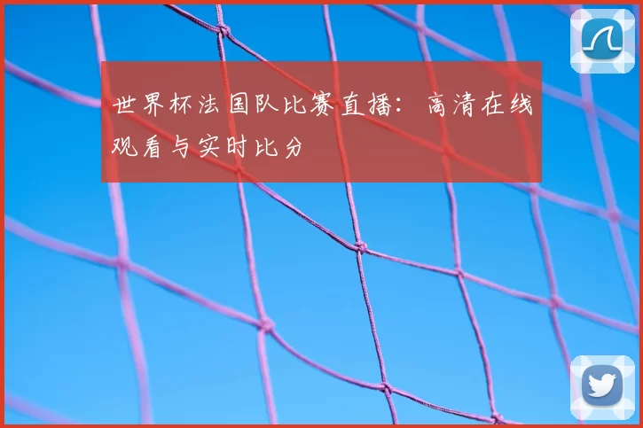 世界杯法国队比赛直播：高清在线观看与实时比分