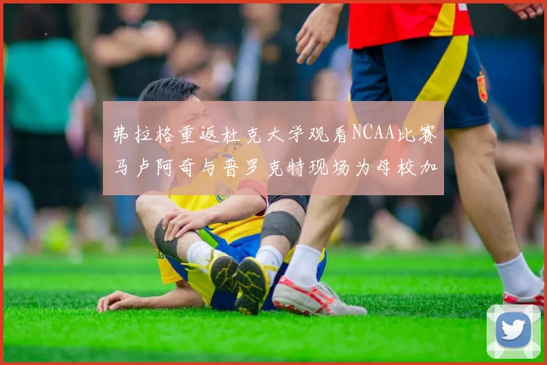弗拉格重返杜克大学观看NCAA比赛马卢阿奇与普罗克特现场为母校加油助威