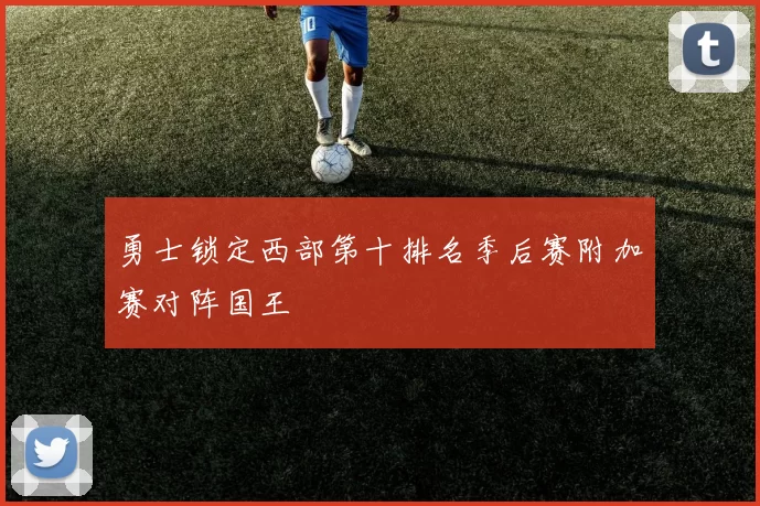 勇士锁定西部第十排名季后赛附加赛对阵国王