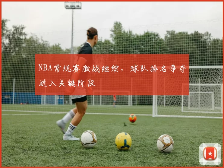 NBA常规赛激战继续，球队排名争夺进入关键阶段
