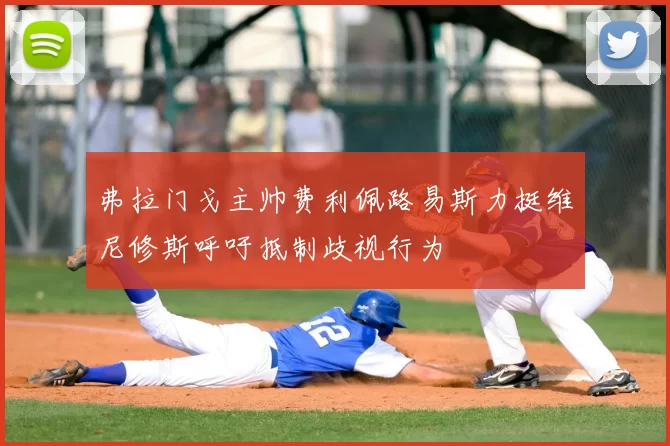 弗拉门戈主帅费利佩路易斯力挺维尼修斯呼吁抵制歧视行为