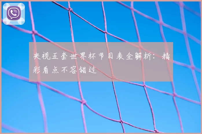 央视五套世界杯节目表全解析：精彩看点不容错过