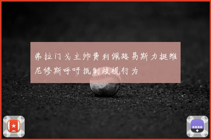 弗拉门戈主帅费利佩路易斯力挺维尼修斯呼吁抵制歧视行为