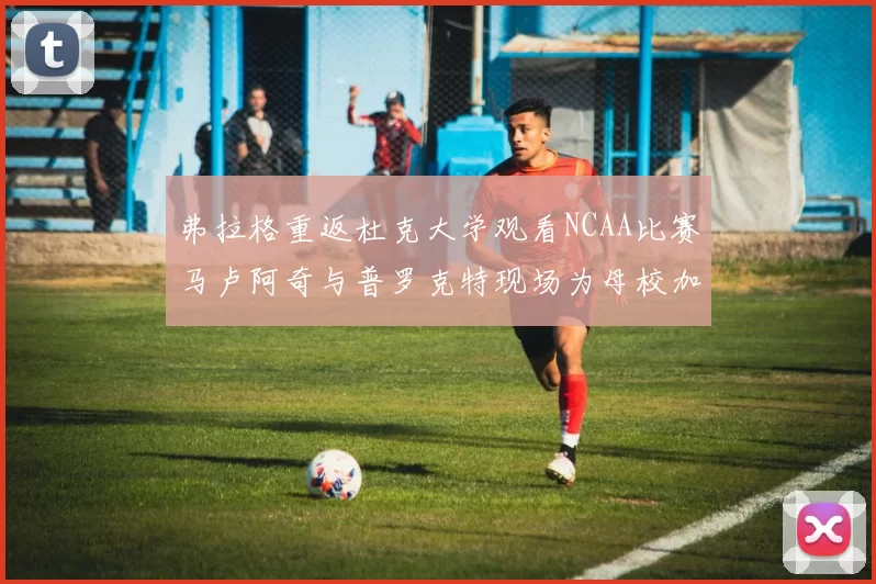 弗拉格重返杜克大学观看NCAA比赛马卢阿奇与普罗克特现场为母校加油助威