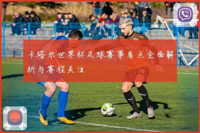 卡塔尔世界杯足球赛事看点全面解析与赛程关注