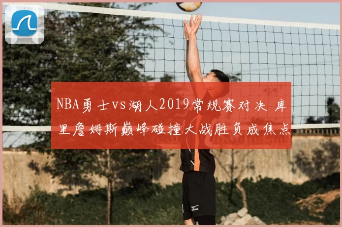 NBA勇士vs湖人2019常规赛对决 库里詹姆斯巅峰碰撞大战胜负成焦点