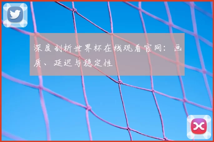 深度剖析世界杯在线观看官网：画质、延迟与稳定性