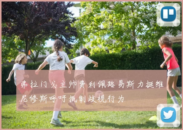 弗拉门戈主帅费利佩路易斯力挺维尼修斯呼吁抵制歧视行为