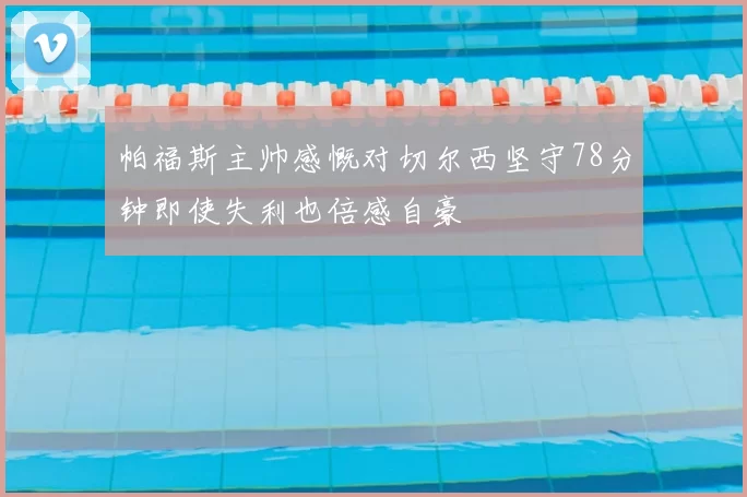 帕福斯主帅感慨对切尔西坚守78分钟即使失利也倍感自豪