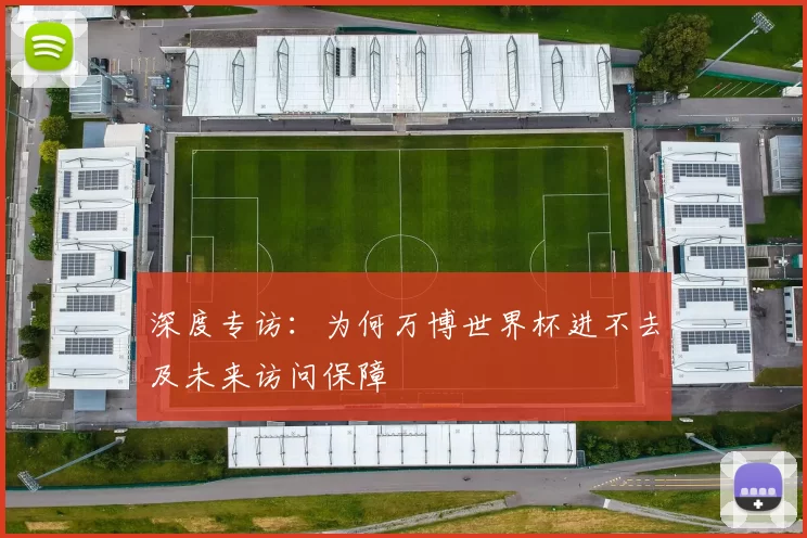 深度专访：为何万博世界杯进不去及未来访问保障