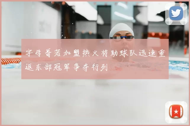 字母哥若加盟热火将助球队迅速重返东部冠军争夺行列