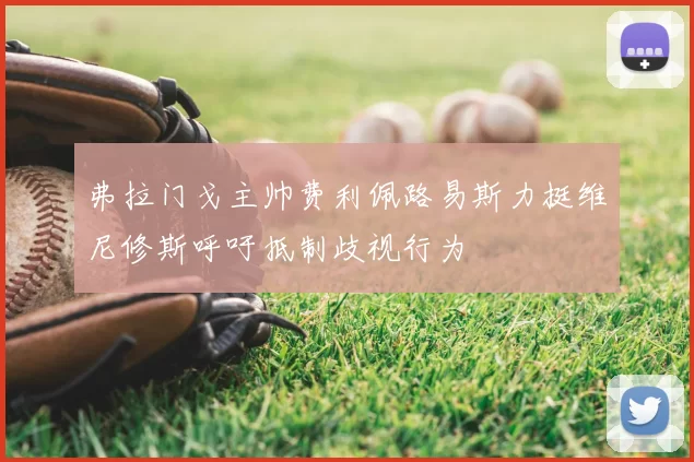 弗拉门戈主帅费利佩路易斯力挺维尼修斯呼吁抵制歧视行为