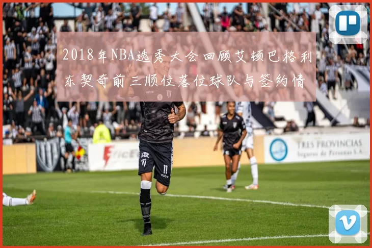 2018年NBA选秀大会回顾艾顿巴格利东契奇前三顺位落位球队与签约情况