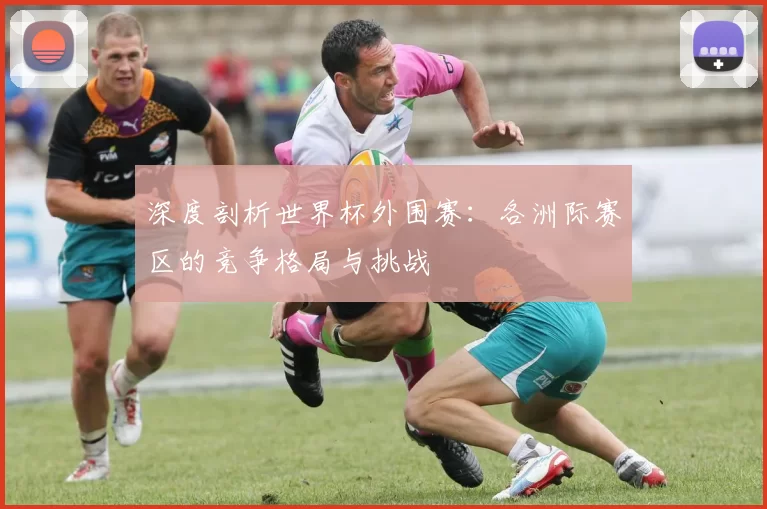 深度剖析世界杯外围赛:各洲际赛区的竞争格局与挑战