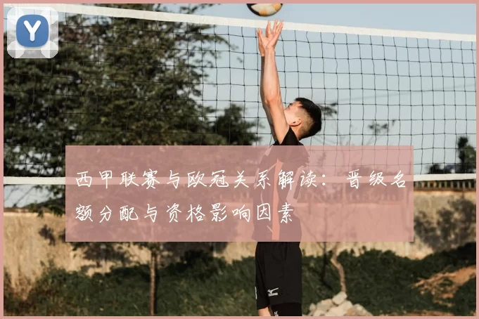 西甲联赛与欧冠关系解读：晋级名额分配与资格影响因素