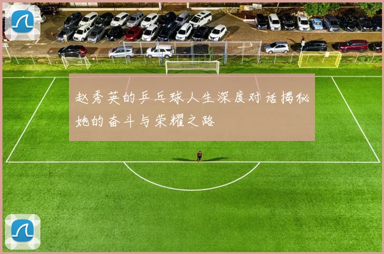 赵秀英的乒乓球人生深度对话揭秘她的奋斗与荣耀之路