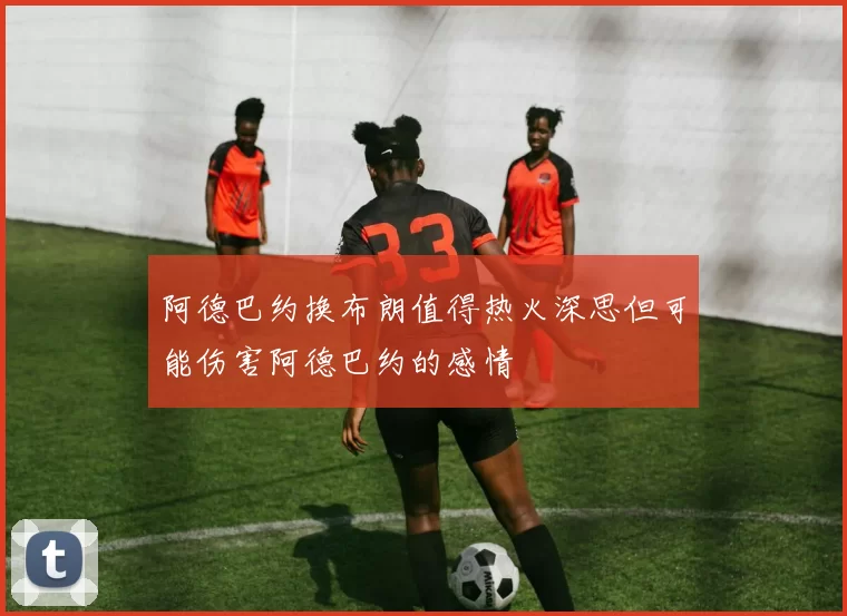 阿德巴约换布朗值得热火深思但可能伤害阿德巴约的感情