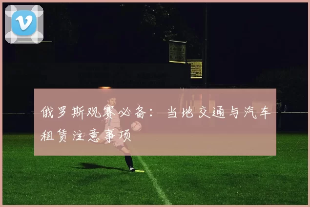 俄罗斯观赛必备：当地交通与汽车租赁注意事项