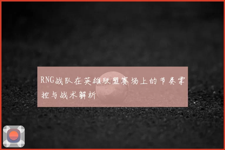 RNG战队在英雄联盟赛场上的节奏掌控与战术解析
