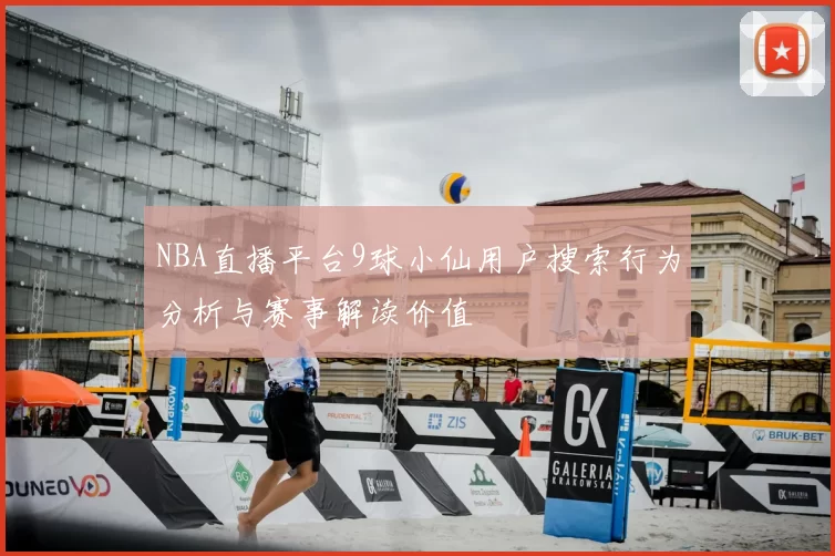 NBA直播平台9球小仙用户搜索行为分析与赛事解读价值