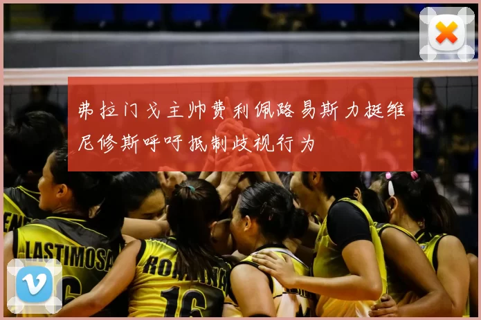 弗拉门戈主帅费利佩路易斯力挺维尼修斯呼吁抵制歧视行为