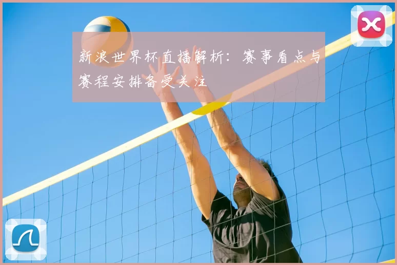 新浪世界杯直播解析：赛事看点与赛程安排备受关注