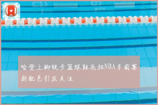 哈登上脚锐步篮球鞋亮相NBA季前赛新配色引发关注