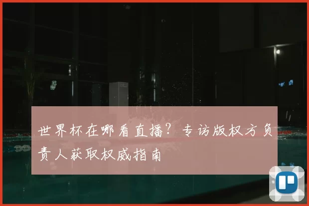 世界杯在哪看直播？专访版权方负责人获取权威指南