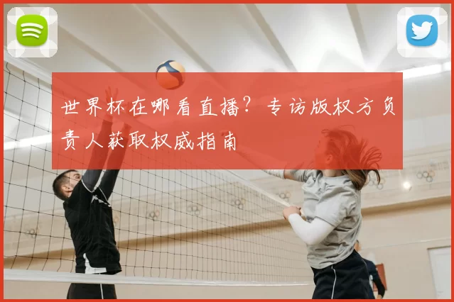 世界杯在哪看直播？专访版权方负责人获取权威指南