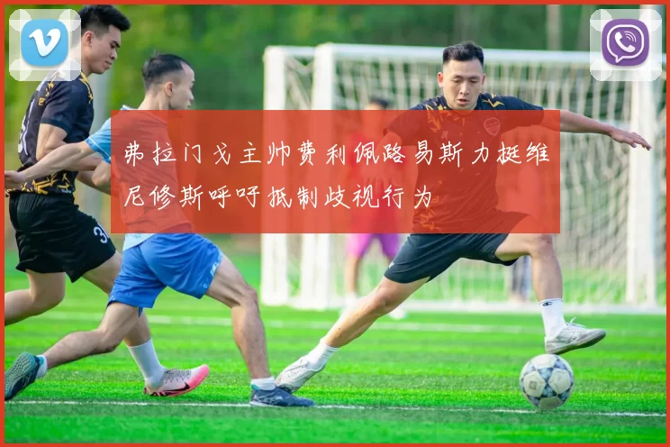 弗拉门戈主帅费利佩路易斯力挺维尼修斯呼吁抵制歧视行为