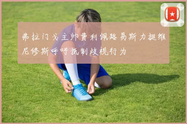 弗拉门戈主帅费利佩路易斯力挺维尼修斯呼吁抵制歧视行为