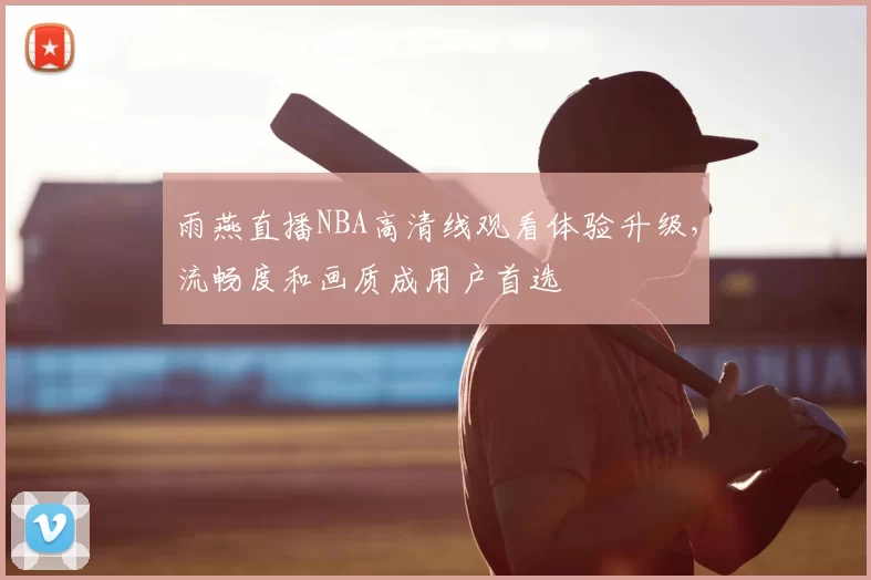 雨燕直播NBA高清线观看体验升级,流畅度和画质成用户首选