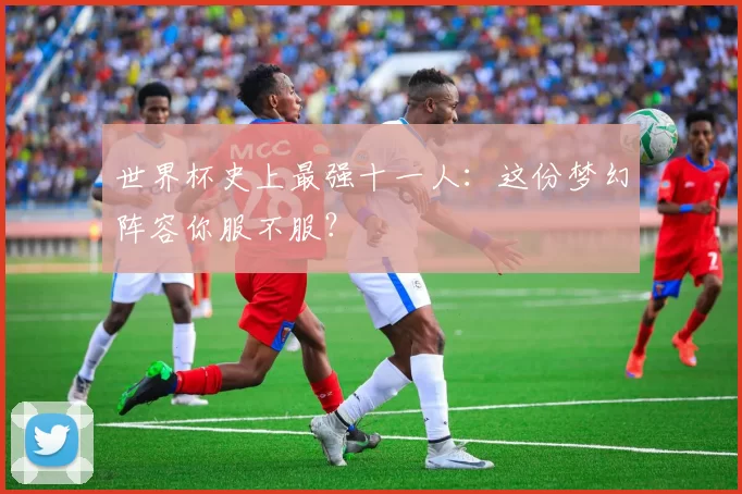 世界杯史上最强十一人：这份梦幻阵容你服不服？